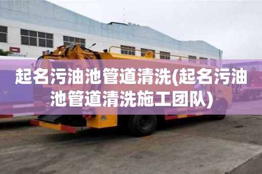起名污油池管道清洗(起名污油池管道清洗施工團(tuán)隊(duì))