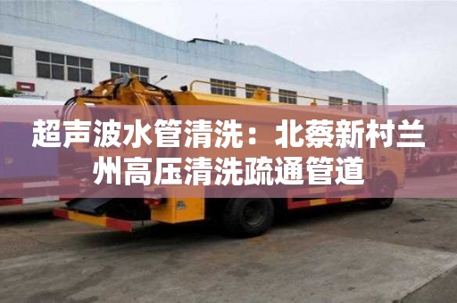 超聲波水管清洗：北蔡新村蘭州高壓清洗疏通管道