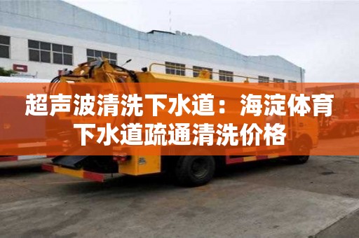 超聲波清洗下水道：海淀體育下水道疏通清洗價格