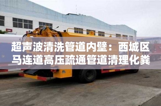超聲波清洗管道內(nèi)壁：西城區(qū)馬連道高壓疏通管道清理化糞池