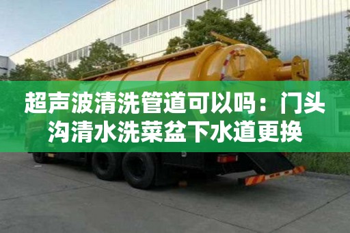 超聲波清洗管道可以嗎：門頭溝清水洗菜盆下水道更換