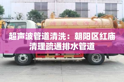 超聲波管道清洗：朝陽區(qū)紅廟清理疏通排水管道