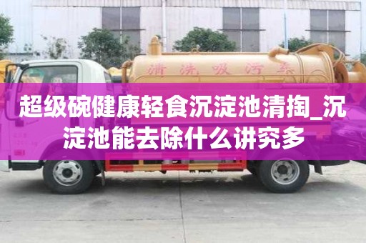 超級碗健康輕食沉淀池清掏_沉淀池能去除什么講究多