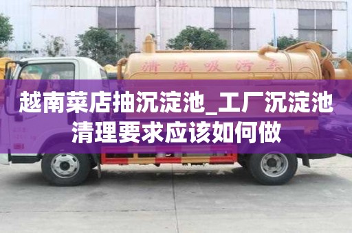 越南菜店抽沉淀池_工廠沉淀池清理要求應該如何做