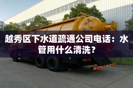 越秀區(qū)下水道疏通公司電話：水管用什么清洗？