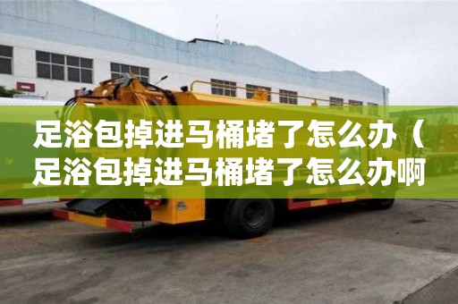 足浴包掉進(jìn)馬桶堵了怎么辦(足浴包掉進(jìn)馬桶堵了怎么辦啊) 足浴包掉進(jìn)馬桶堵了怎么辦(足浴包掉進(jìn)馬桶堵了怎么辦啊)