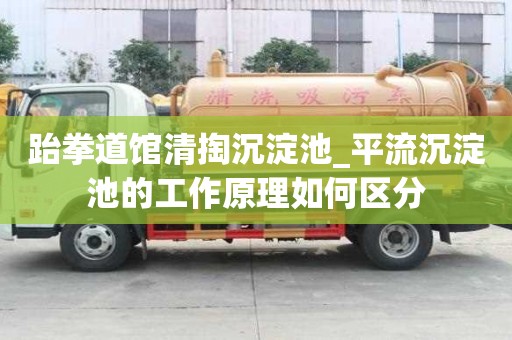 跆拳道館清掏沉淀池_平流沉淀池的工作原理如何區分