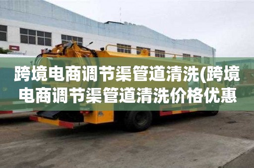 跨境電商調節渠管道清洗(跨境電商調節渠管道清洗價格優惠)