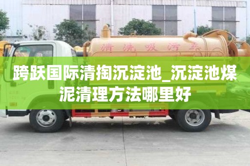 跨躍國(guó)際清掏沉淀池_沉淀池煤泥清理方法哪里好