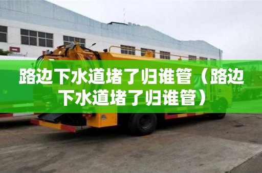 路邊下水道堵了歸誰管（路邊下水道堵了歸誰管）
