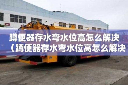蹲便器存水彎水位高怎么解決（蹲便器存水彎水位高怎么解決視頻）
