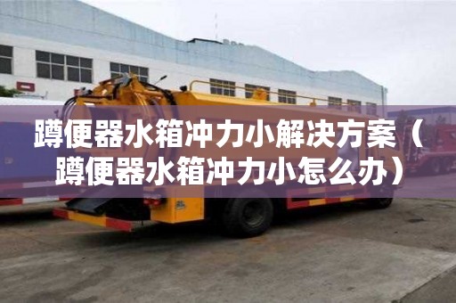 蹲便器水箱沖力小解決方案（蹲便器水箱沖力小怎么辦）