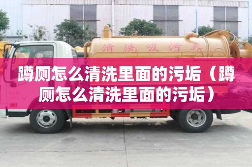 蹲廁怎么清洗里面的污垢（蹲廁怎么清洗里面的污垢）