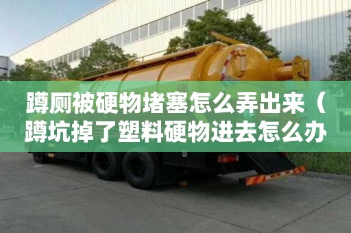 蹲廁被硬物堵塞怎么弄出來（蹲坑掉了塑料硬物進去怎么辦）