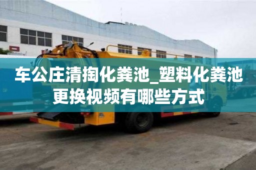 車公莊清掏化糞池_塑料化糞池更換視頻有哪些方式