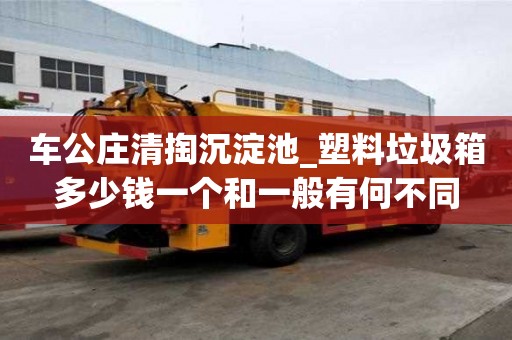 車公莊清掏沉淀池_塑料垃圾箱多少錢一個和一般有何不同