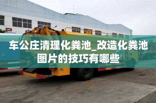 車公莊清理化糞池_改造化糞池圖片的技巧有哪些