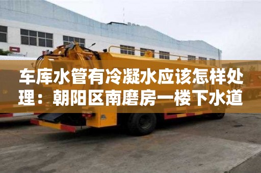 車庫水管有冷凝水應(yīng)該怎樣處理：朝陽區(qū)南磨房一樓下水道反味怎么處理