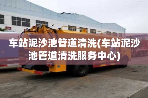 車站泥沙池管道清洗(車站泥沙池管道清洗服務(wù)中心)