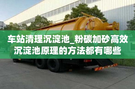車站清理沉淀池_粉碳加砂高效沉淀池原理的方法都有哪些