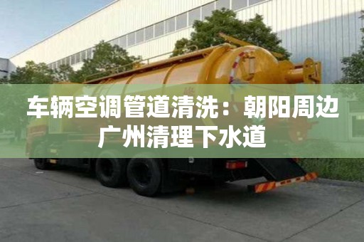 車輛空調(diào)管道清洗：朝陽周邊廣州清理下水道