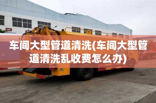 車間大型管道清洗(車間大型管道清洗亂收費怎么辦)