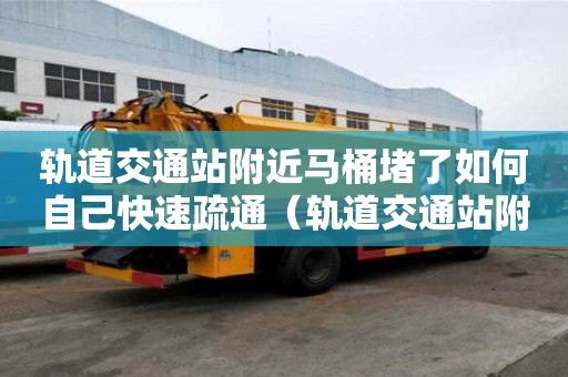 軌道交通站附近馬桶堵了如何自己快速疏通（軌道交通站附近馬桶堵了如何自己快速疏通）
