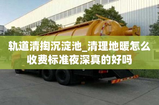 軌道清掏沉淀池_清理地暖怎么收費標準夜深真的好嗎