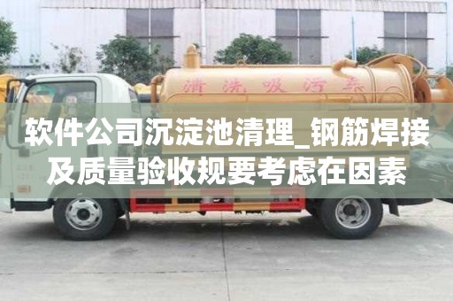 軟件公司沉淀池清理_鋼筋焊接及質量驗收規要考慮在因素