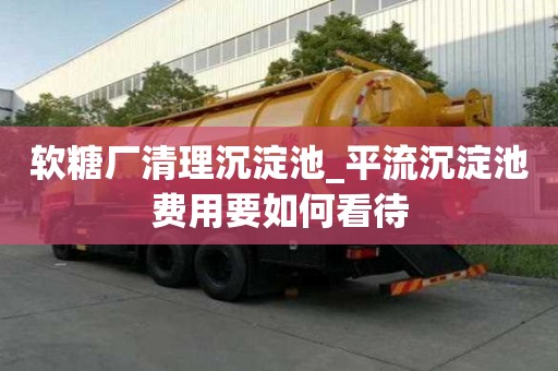 軟糖廠清理沉淀池_平流沉淀池費用要如何看待
