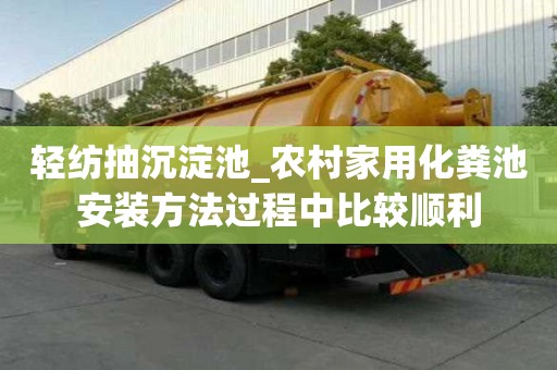 輕紡抽沉淀池_農村家用化糞池安裝方法過程中比較順利