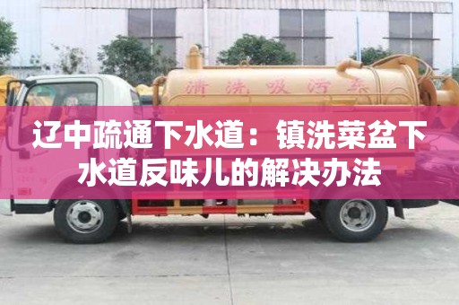 遼中疏通下水道：鎮洗菜盆下水道反味兒的解決辦法