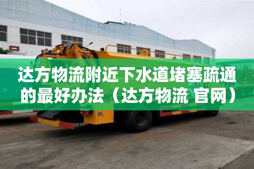 達(dá)方物流附近下水道堵塞疏通的最好辦法（達(dá)方物流 官網(wǎng)）