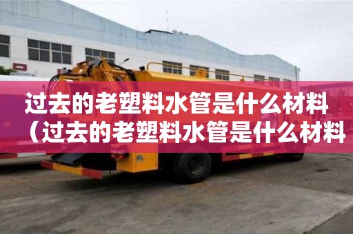 過去的老塑料水管是什么材料（過去的老塑料水管是什么材料能用多少年）