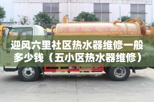 迎風(fēng)六里社區(qū)熱水器維修一般多少錢（五小區(qū)熱水器維修）