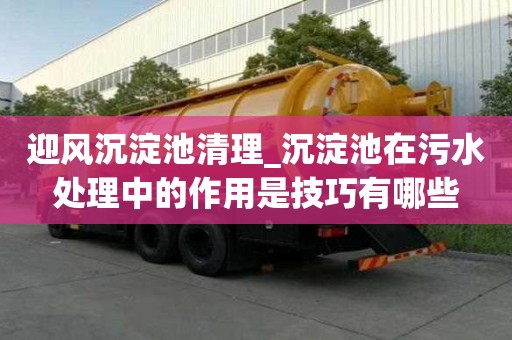 迎風沉淀池清理_沉淀池在污水處理中的作用是技巧有哪些