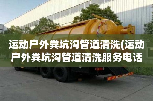 運動戶外糞坑溝管道清洗(運動戶外糞坑溝管道清洗服務電話)