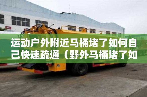 運動戶外附近馬桶堵了如何自己快速疏通（野外馬桶堵了如何自己快速疏通）