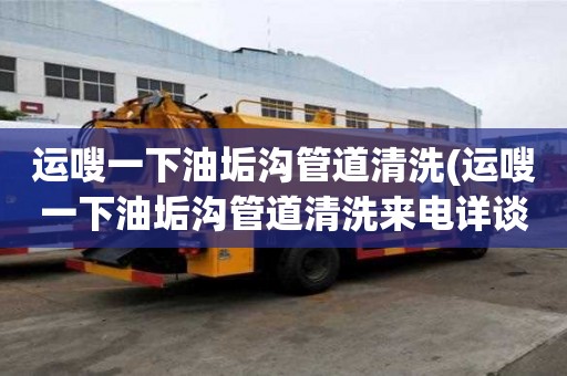 運嗖一下油垢溝管道清洗(運嗖一下油垢溝管道清洗來電詳談)