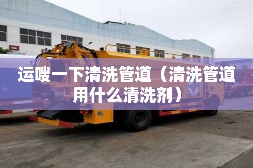運嗖一下清洗管道（清洗管道用什么清洗劑）