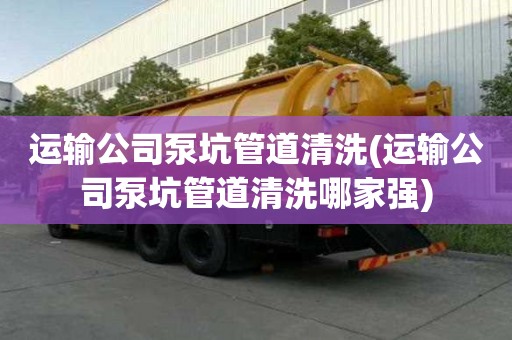 運(yùn)輸公司泵坑管道清洗(運(yùn)輸公司泵坑管道清洗哪家強(qiáng))