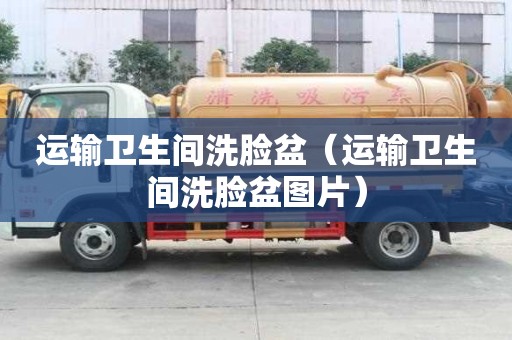 運(yùn)輸衛(wèi)生間洗臉盆（運(yùn)輸衛(wèi)生間洗臉盆圖片）