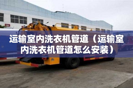 運輸室內(nèi)洗衣機管道（運輸室內(nèi)洗衣機管道怎么安裝）