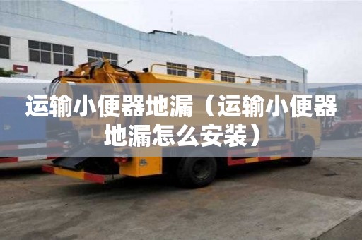 運輸小便器地漏（運輸小便器地漏怎么安裝）