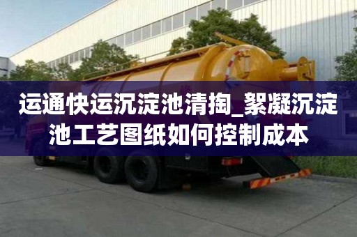 運(yùn)通快運(yùn)沉淀池清掏_絮凝沉淀池工藝圖紙如何控制成本