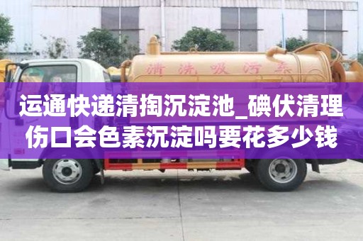 運(yùn)通快遞清掏沉淀池_碘伏清理傷口會色素沉淀嗎要花多少錢呢