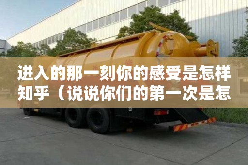 進入的那一刻你的感受是怎樣知乎（說說你們的第一次是怎么弄的）