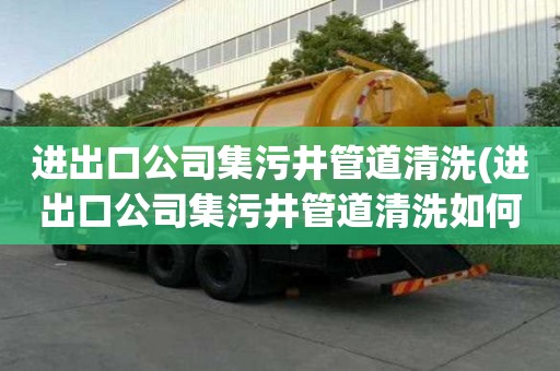 進出口公司集污井管道清洗(進出口公司集污井管道清洗如何告訴你)