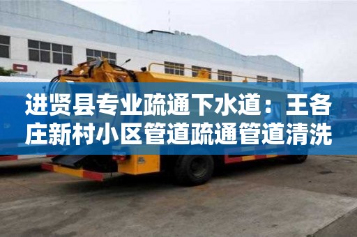 進賢縣專業(yè)疏通下水道：王各莊新村小區(qū)管道疏通管道清洗