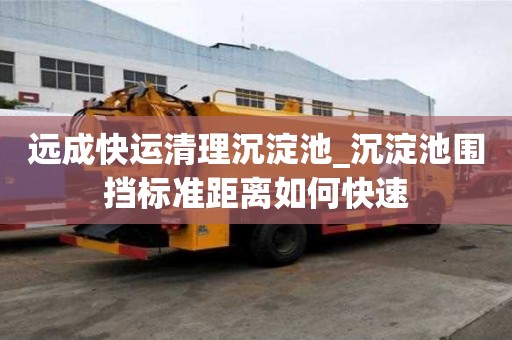 遠成快運清理沉淀池_沉淀池圍擋標準距離如何快速